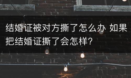 结婚证被对方撕了怎么办 如果把结婚证撕了会怎样?