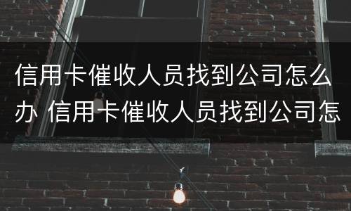 信用卡催收人员找到公司怎么办 信用卡催收人员找到公司怎么办理