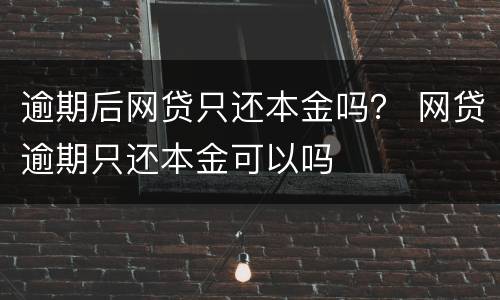逾期后网贷只还本金吗？ 网贷逾期只还本金可以吗