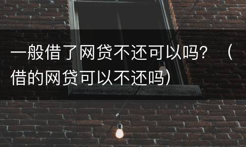 一般借了网贷不还可以吗？（借的网贷可以不还吗）