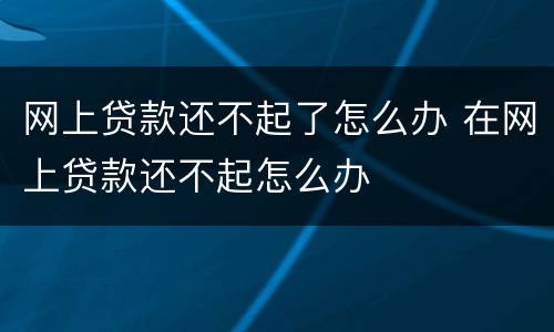 网上贷款还不起了怎么办 在网上贷款还不起怎么办