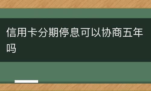 信用卡分期停息可以协商五年吗