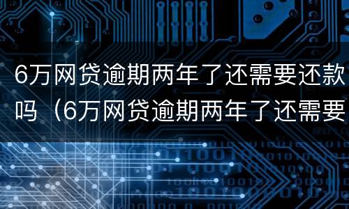 6万网贷逾期两年了还需要还款吗（6万网贷逾期两年了还需要还款吗怎么还）
