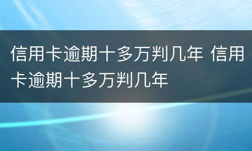 信用卡逾期十多万判几年 信用卡逾期十多万判几年