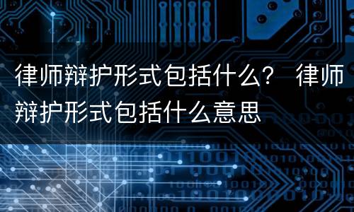 律师辩护形式包括什么？ 律师辩护形式包括什么意思