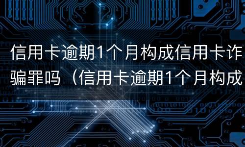信用卡逾期1个月构成信用卡诈骗罪吗（信用卡逾期1个月构成信用卡诈骗罪吗怎么判）