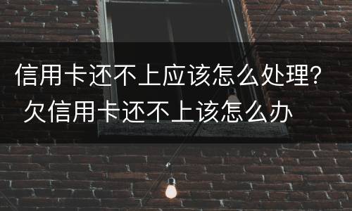 信用卡还不上应该怎么处理？ 欠信用卡还不上该怎么办