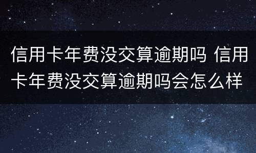 信用卡年费没交算逾期吗 信用卡年费没交算逾期吗会怎么样
