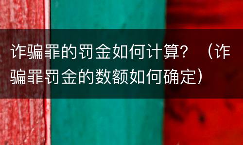 诈骗罪的罚金如何计算？（诈骗罪罚金的数额如何确定）