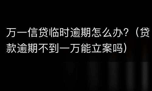 万一信贷临时逾期怎么办?（贷款逾期不到一万能立案吗）