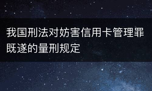 我国刑法对妨害信用卡管理罪既遂的量刑规定