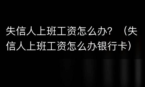 失信人上班工资怎么办？（失信人上班工资怎么办银行卡）