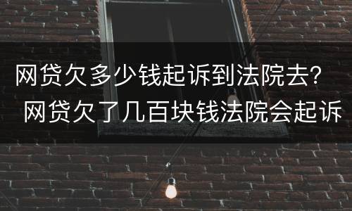 网贷欠多少钱起诉到法院去？ 网贷欠了几百块钱法院会起诉吗