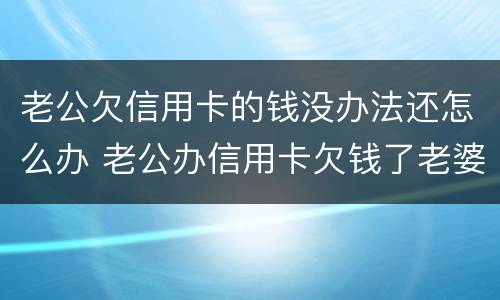 老公欠信用卡的钱没办法还怎么办 老公办信用卡欠钱了老婆不知情怎么办
