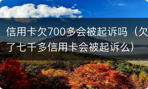 信用卡欠700多会被起诉吗（欠了七千多信用卡会被起诉么）