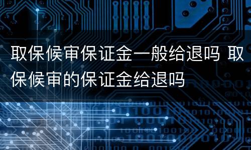 取保候审保证金一般给退吗 取保候审的保证金给退吗