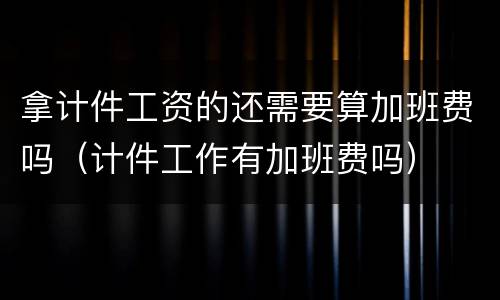 拿计件工资的还需要算加班费吗（计件工作有加班费吗）