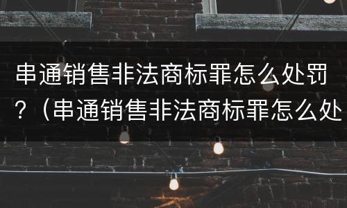 串通销售非法商标罪怎么处罚?（串通销售非法商标罪怎么处罚的）