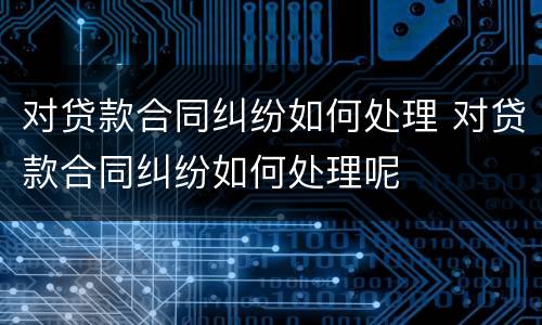 对贷款合同纠纷如何处理 对贷款合同纠纷如何处理呢