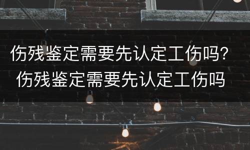 伤残鉴定需要先认定工伤吗？ 伤残鉴定需要先认定工伤吗