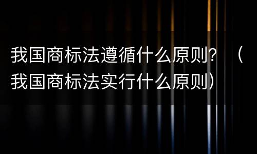我国商标法遵循什么原则？（我国商标法实行什么原则）