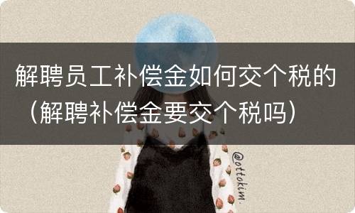 解聘员工补偿金如何交个税的（解聘补偿金要交个税吗）
