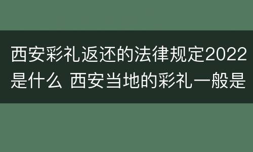 西安彩礼返还的法律规定2022是什么 西安当地的彩礼一般是多少
