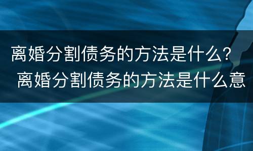 离婚分割债务的方法是什么？ 离婚分割债务的方法是什么意思