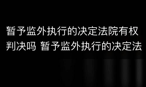 暂予监外执行的决定法院有权判决吗 暂予监外执行的决定法院有权判决吗为什么