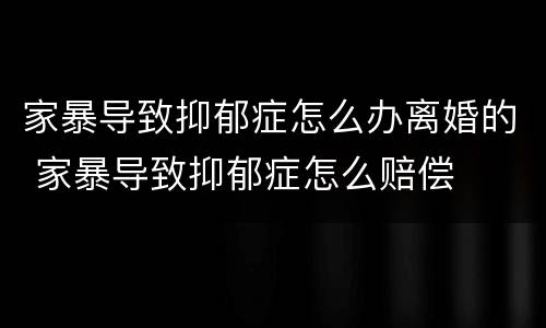 家暴导致抑郁症怎么办离婚的 家暴导致抑郁症怎么赔偿