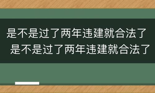 是不是过了两年违建就合法了 是不是过了两年违建就合法了呀