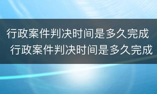行政案件判决时间是多久完成 行政案件判决时间是多久完成执行