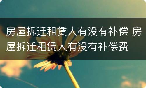 房屋拆迁租赁人有没有补偿 房屋拆迁租赁人有没有补偿费