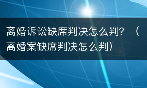离婚诉讼缺席判决怎么判？（离婚案缺席判决怎么判）