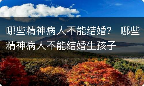 哪些精神病人不能结婚？ 哪些精神病人不能结婚生孩子