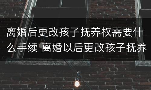 离婚后更改孩子抚养权需要什么手续 离婚以后更改孩子抚养权