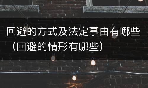 回避的方式及法定事由有哪些（回避的情形有哪些）