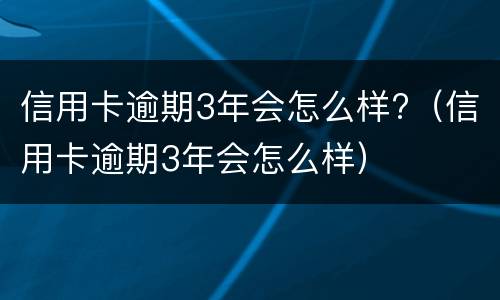 信用卡逾期3年会怎么样?（信用卡逾期3年会怎么样）