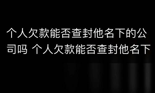 个人欠款能否查封他名下的公司吗 个人欠款能否查封他名下的公司吗怎么查