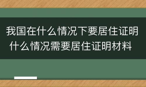 我国在什么情况下要居住证明 什么情况需要居住证明材料