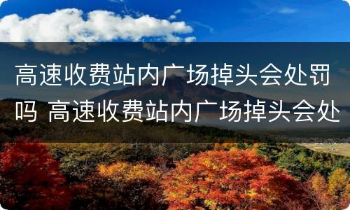 高速收费站内广场掉头会处罚吗 高速收费站内广场掉头会处罚吗扣分吗