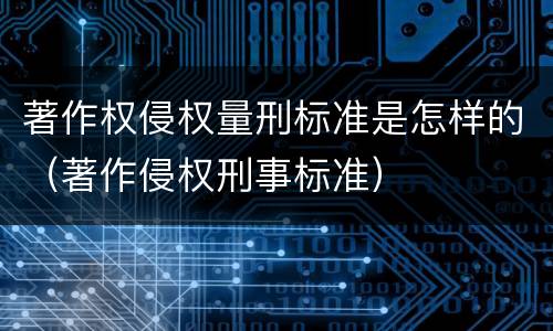 著作权侵权量刑标准是怎样的（著作侵权刑事标准）