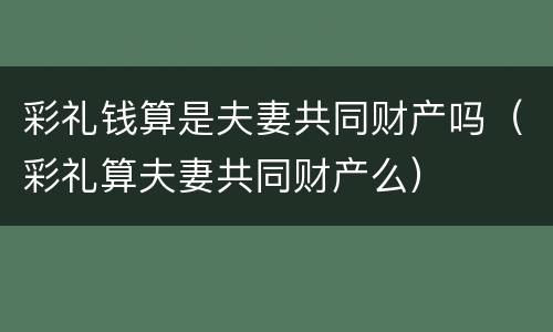 彩礼钱算是夫妻共同财产吗（彩礼算夫妻共同财产么）