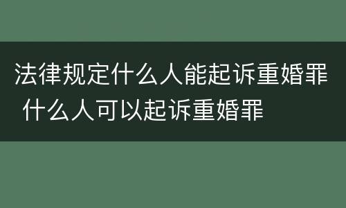 法律规定什么人能起诉重婚罪 什么人可以起诉重婚罪