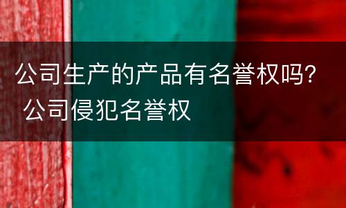 公司生产的产品有名誉权吗？ 公司侵犯名誉权