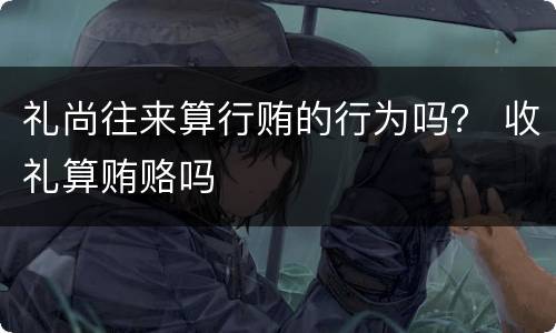 礼尚往来算行贿的行为吗？ 收礼算贿赂吗