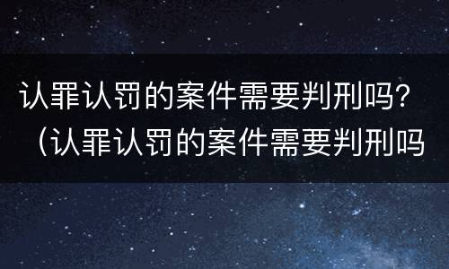 认罪认罚的案件需要判刑吗？（认罪认罚的案件需要判刑吗）