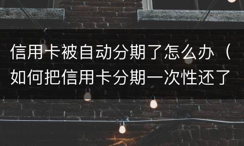 信用卡被自动分期了怎么办（如何把信用卡分期一次性还了）
