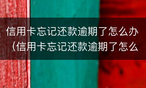信用卡忘记还款逾期了怎么办（信用卡忘记还款逾期了怎么办影响征信么）