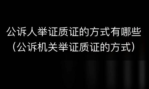 公诉人举证质证的方式有哪些（公诉机关举证质证的方式）